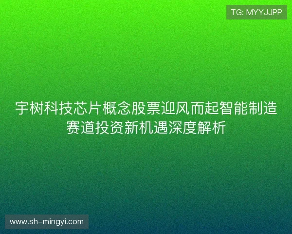 宇树科技芯片概念股票迎风而起智能制造赛道投资新机遇深度解析
