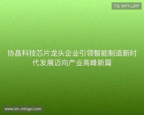 协昌科技芯片龙头企业引领智能制造新时代发展迈向产业高峰新篇