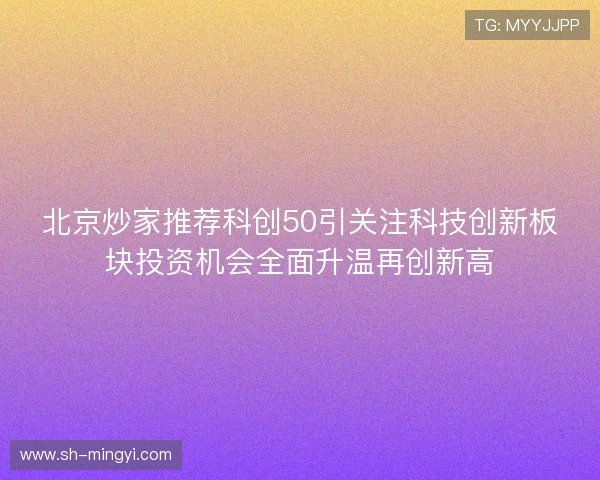 北京炒家推荐科创50引关注科技创新板块投资机会全面升温再创新高